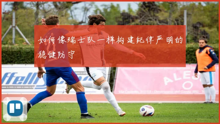 如何像瑞士队一样构建纪律严明的稳健防守