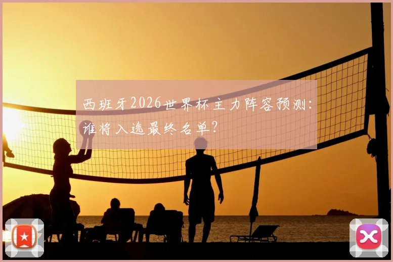 西班牙2026世界杯主力阵容预测：谁将入选最终名单？