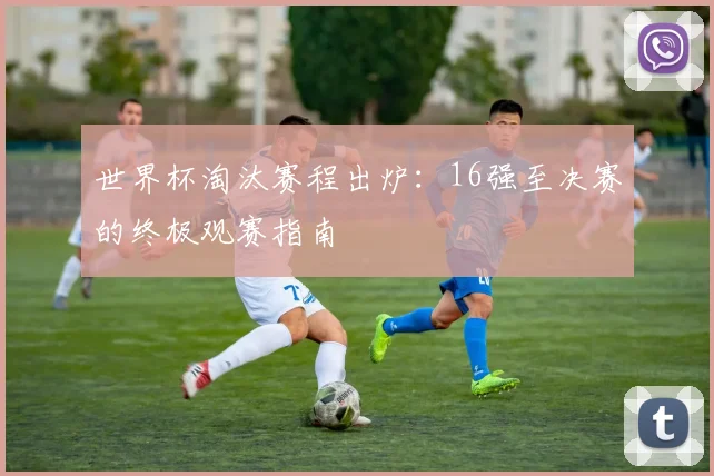 世界杯淘汰赛程出炉：16强至决赛的终极观赛指南