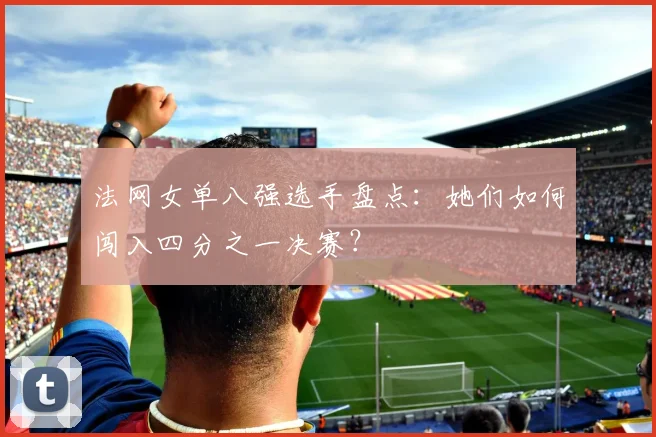 法网女单八强选手盘点:她们如何闯入四分之一决赛?