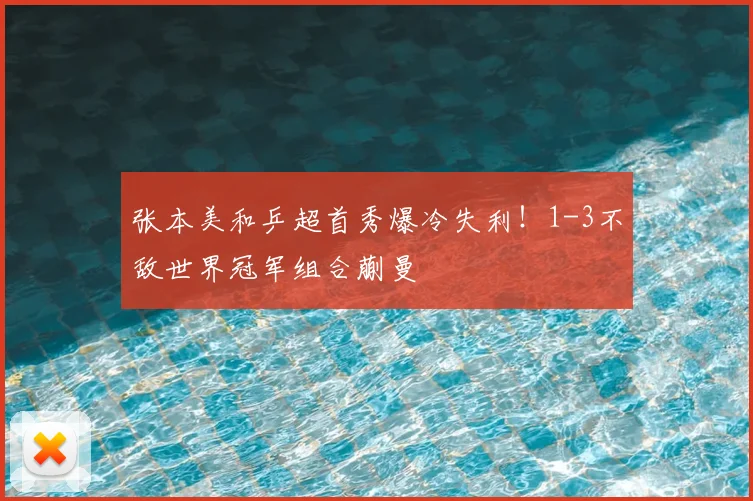 张本美和乒超首秀爆冷失利！1-3不敌世界冠军组合蒯曼
