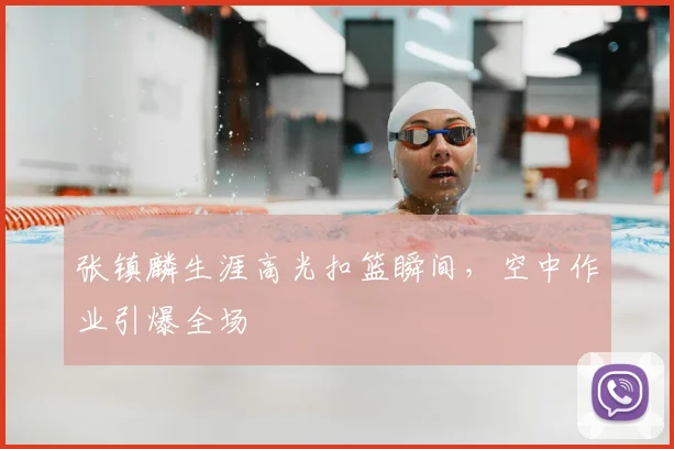 张镇麟生涯高光扣篮瞬间，空中作业引爆全场