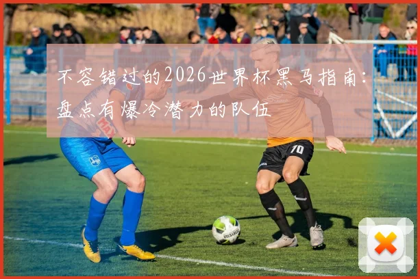 不容错过的2026世界杯黑马指南：盘点有爆冷潜力的队伍