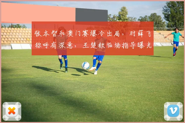 张本智和澳门赛爆冷出局，对薛飞称呼有深意，王楚钦临场指导曝光