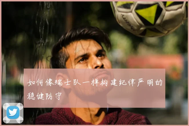 如何像瑞士队一样构建纪律严明的稳健防守