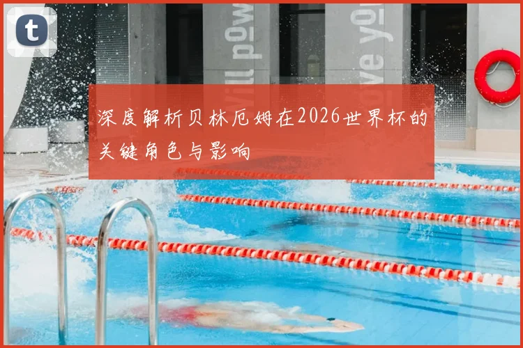 深度解析贝林厄姆在2026世界杯的关键角色与影响