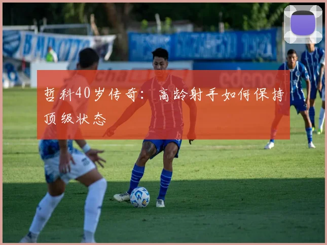 哲科40岁传奇:高龄射手如何保持顶级状态