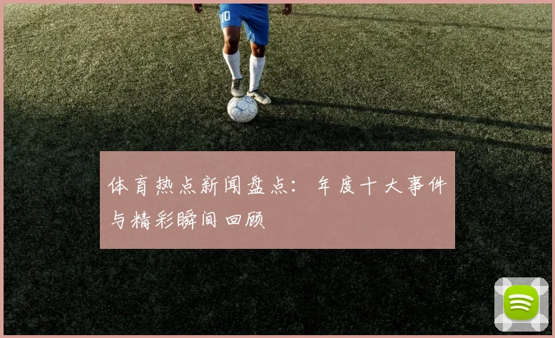 体育热点新闻盘点：年度十大事件与精彩瞬间回顾
