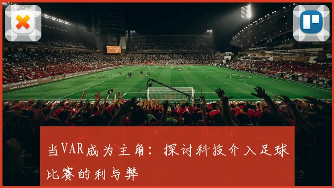 当VAR成为主角：探讨科技介入足球比赛的利与弊