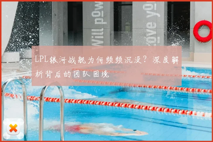 LPL银河战舰为何频频沉没？深度解析背后的团队困境