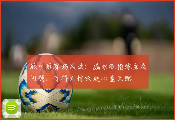 冠中冠赛场风波：威尔逊指球桌有问题，亨得利惊叹赵心童天赋