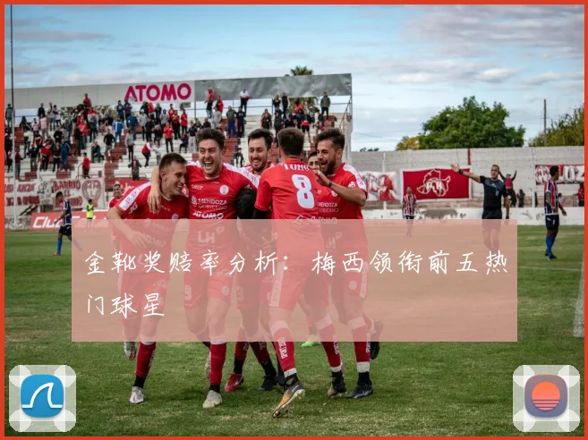 金靴奖赔率分析:梅西领衔前五热门球星