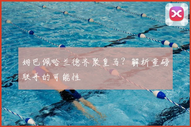姆巴佩哈兰德齐聚皇马?解析重磅联手的可能性