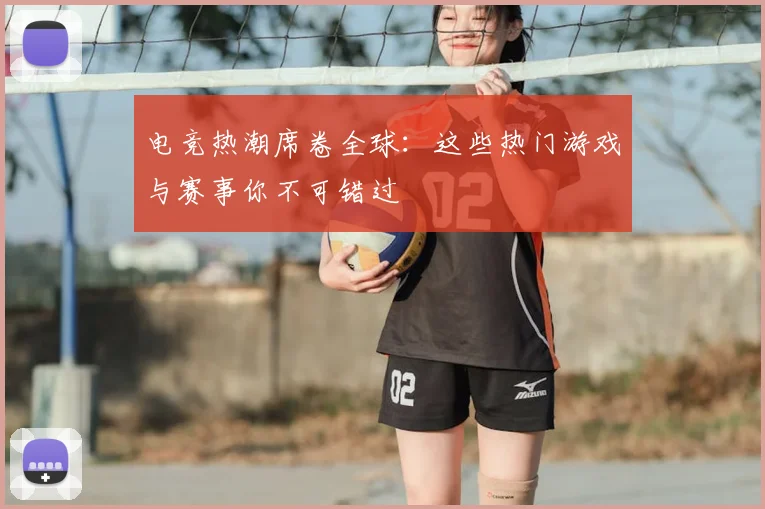 电竞热潮席卷全球：这些热门游戏与赛事你不可错过