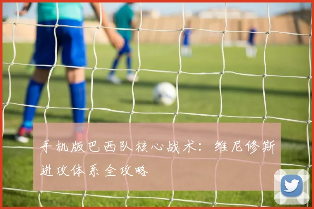 手机版巴西队核心战术：维尼修斯进攻体系全攻略