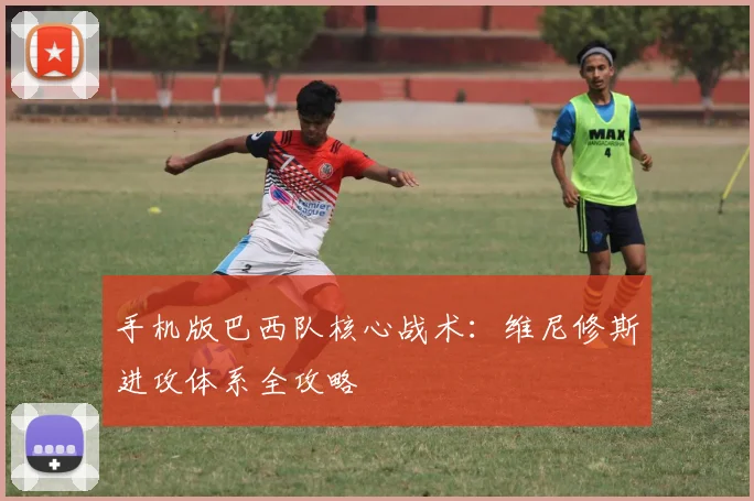 手机版巴西队核心战术：维尼修斯进攻体系全攻略