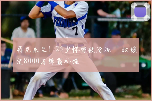 再见米兰！25岁悍将被清洗 囧叔锁定8000万锋霸补强