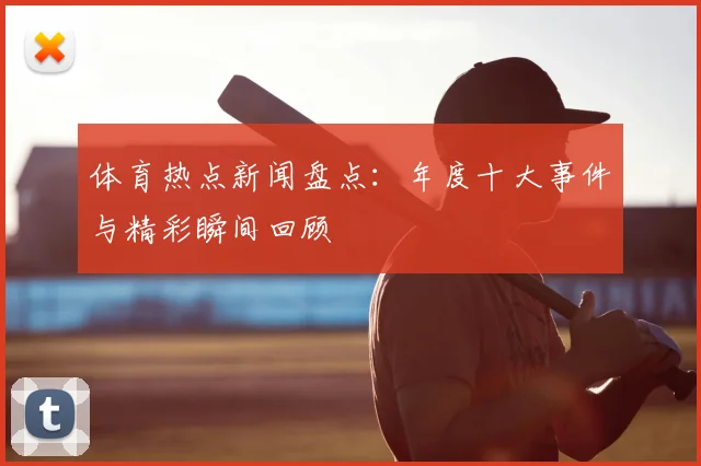 体育热点新闻盘点：年度十大事件与精彩瞬间回顾