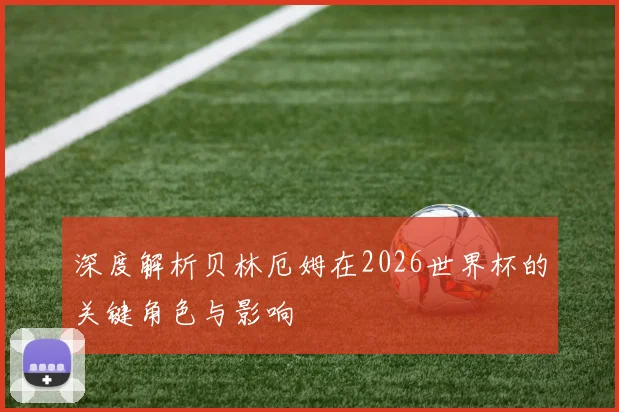 深度解析贝林厄姆在2026世界杯的关键角色与影响