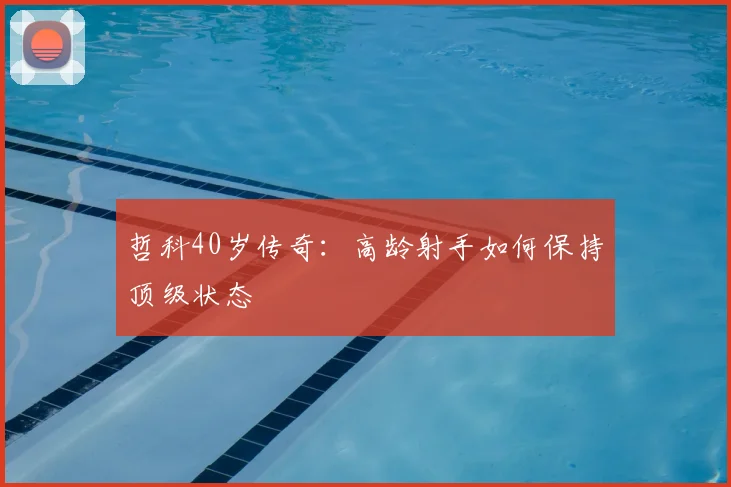 哲科40岁传奇:高龄射手如何保持顶级状态