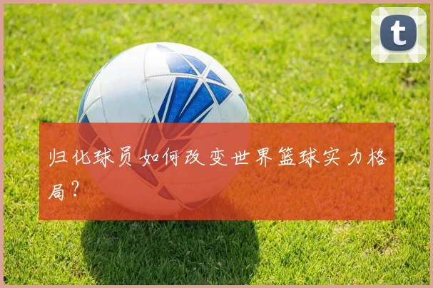 归化球员如何改变世界篮球实力格局？