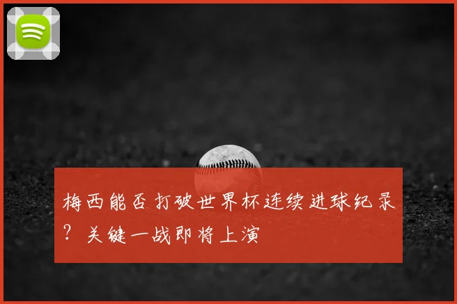 梅西能否打破世界杯连续进球纪录?关键一战即将上演
