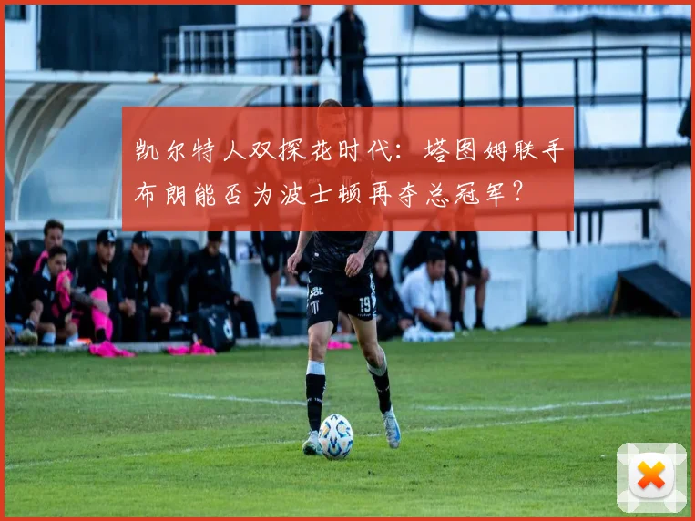 凯尔特人双探花时代：塔图姆联手布朗能否为波士顿再夺总冠军？