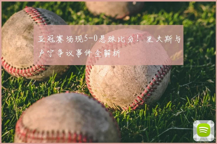 亚冠赛场现5-0悬殊比分！里夫斯与卢宁争议事件全解析