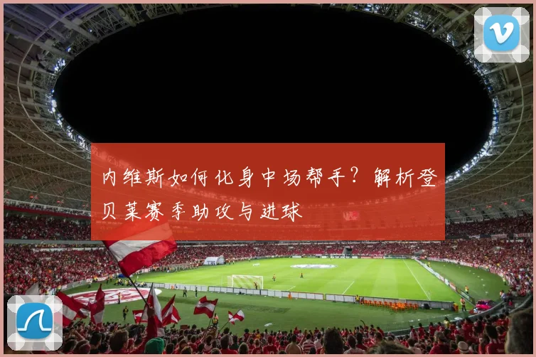 内维斯如何化身中场帮手？解析登贝莱赛季助攻与进球