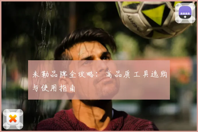 米勒品牌全攻略：高品质工具选购与使用指南