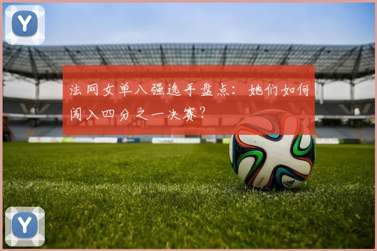 法网女单八强选手盘点:她们如何闯入四分之一决赛?